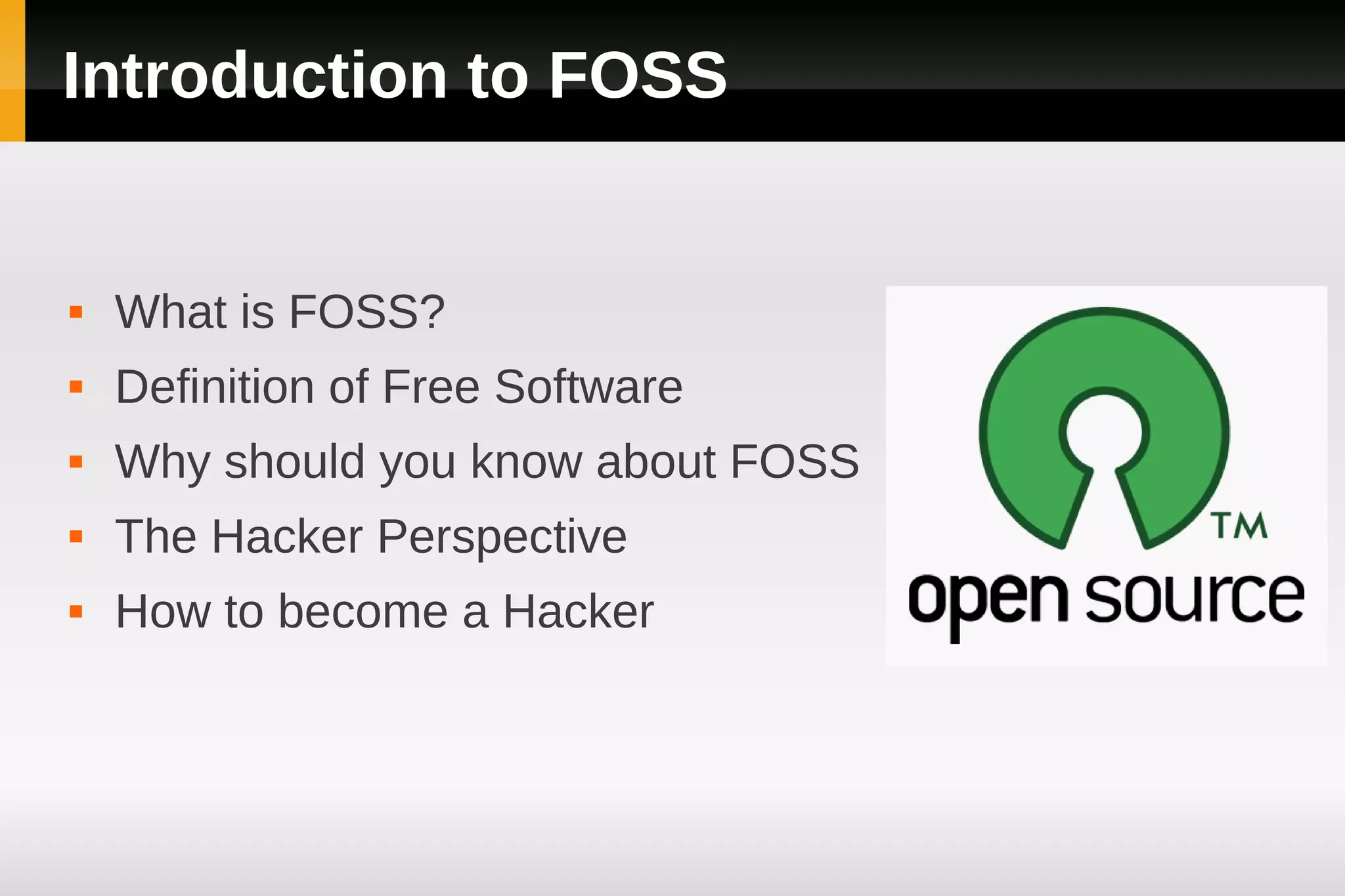 Introduction to FOSS


   What is FOSS?
   Definition of Free Software
   Why should you know about FOSS
   The Hacker Perspective
   How to become a Hacker
 