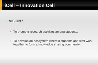 iCell – Innovation Cell


  VISION :

     To promote research activities among students.

     To develop an ecosystem wherein students and staff work
      together to form a knowledge sharing community.
 