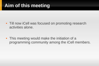 Aim of this meeting


   Till now iCell was focused on promoting research
    activities alone.

   This meeting would make the initiation of a
    programming community among the iCell members.
 