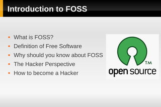 Introduction to FOSS


   What is FOSS?
   Definition of Free Software
   Why should you know about FOSS
   The Hacker Perspective
   How to become a Hacker
 
