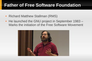 Father of Free Software Foundation

   Richard Matthew Stallman (RMS)
   He launched the GNU project in September 1983 –
    Marks the initiation of the Free Software Movement
 