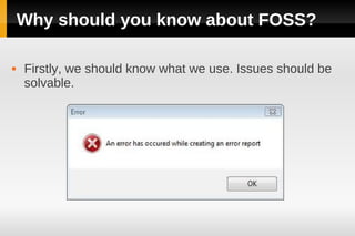 Why should you know about FOSS?

   Firstly, we should know what we use. Issues should be
    solvable.
 