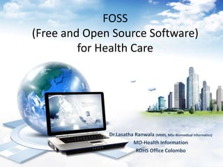 FOSS
(Free and Open Source Software)
         for Health Care




              Dr.Lasatha Ranwala (MBBS, MSc-Biomedical Informatics)
                        MO-Health Information
                         RDHS Office Colombo
 