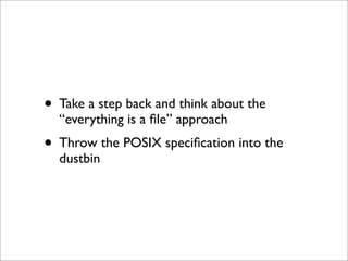 • Take a step back and think about the
“everything is a ﬁle” approach

• Throw the POSIX speciﬁcation into the
dustbin

 