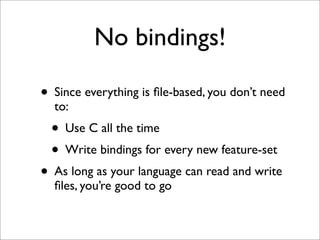 No bindings!
• Since everything is ﬁle-based, you don’t need
to:

• Use C all the time
• Write bindings for every new feature-set

• As long as your language can read and write
ﬁles, you’re good to go

 