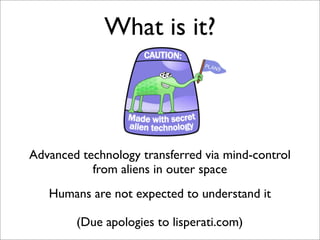 What is it?

Advanced technology transferred via mind-control
from aliens in outer space
Humans are not expected to understand it
(Due apologies to lisperati.com)

 