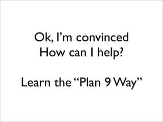 Ok, I’m convinced
How can I help?
Learn the “Plan 9 Way”

 