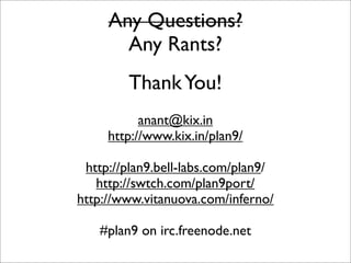 Any Questions?
Any Rants?
Thank You!
anant@kix.in
http://www.kix.in/plan9/
http://plan9.bell-labs.com/plan9/
http://swtch.com/plan9port/
http://www.vitanuova.com/inferno/
#plan9 on irc.freenode.net

 