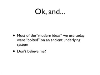 Ok, and...
• Most of the “modern ideas” we use today
were “bolted” on an ancient underlying
system

• Don’t believe me?

 
