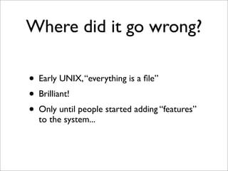 Where did it go wrong?
• Early UNIX, “everything is a ﬁle”
• Brilliant!
• Only until people started adding “features”
to the system...

 