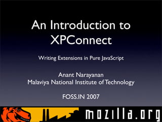 An Introduction to
XPConnect
Writing Extensions in Pure JavaScript

Anant Narayanan
Malaviya National Institute of Technology
FOSS.IN 2007

 