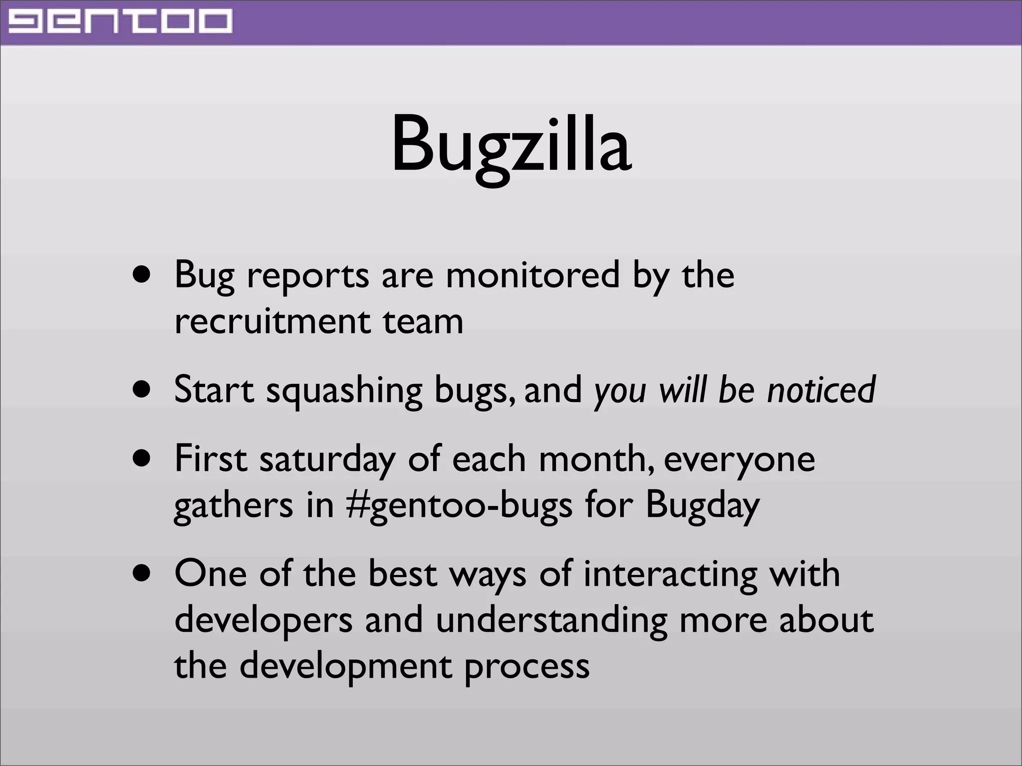 Bugzilla
• Bug reports are monitored by the
recruitment team

• Start squashing bugs, and you will be noticed
• First saturday of each month, everyone
gathers in #gentoo-bugs for Bugday

• One of the best ways of interacting with

developers and understanding more about
the development process

 