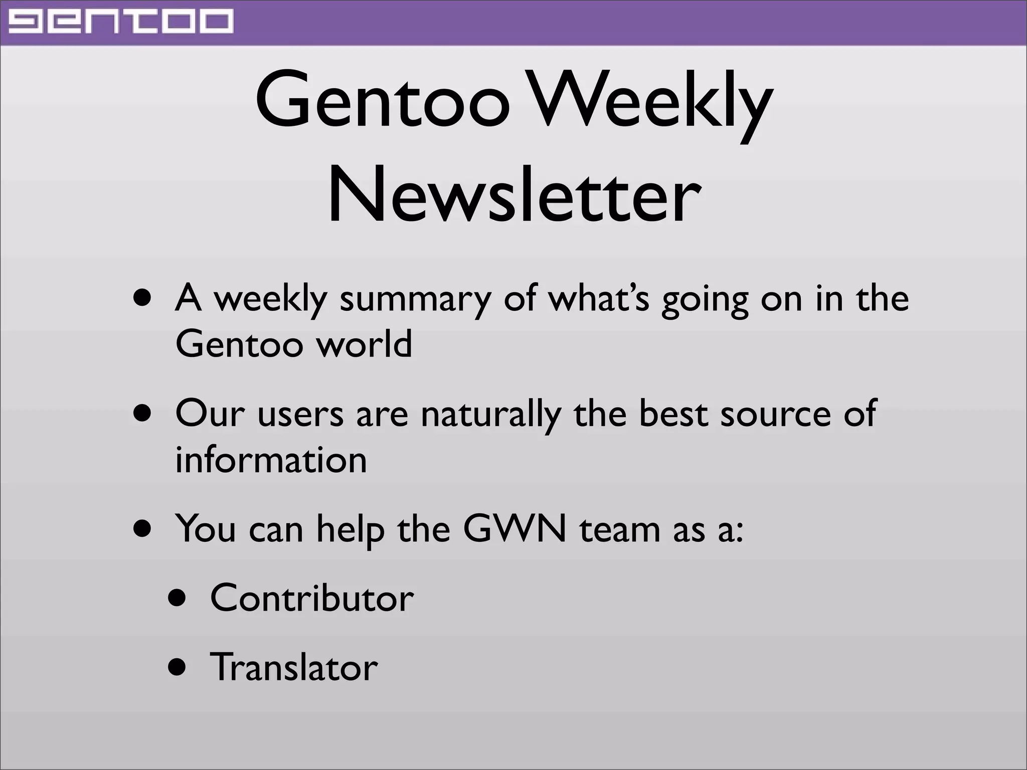 Gentoo Weekly
Newsletter
• A weekly summary of what’s going on in the
Gentoo world

• Our users are naturally the best source of
information

• You can help the GWN team as a:
• Contributor
• Translator

 