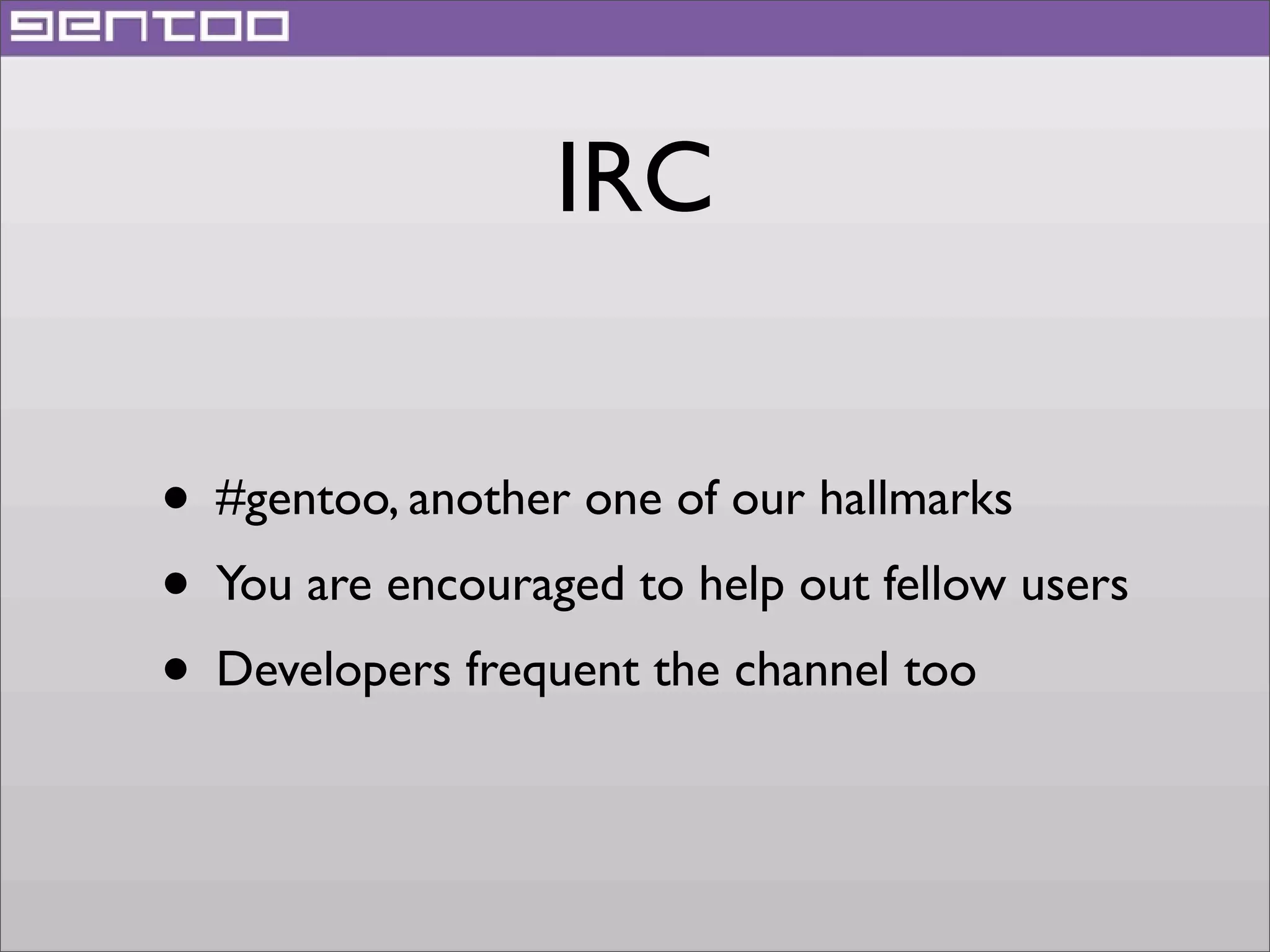 IRC
• #gentoo, another one of our hallmarks
• You are encouraged to help out fellow users
• Developers frequent the channel too

 