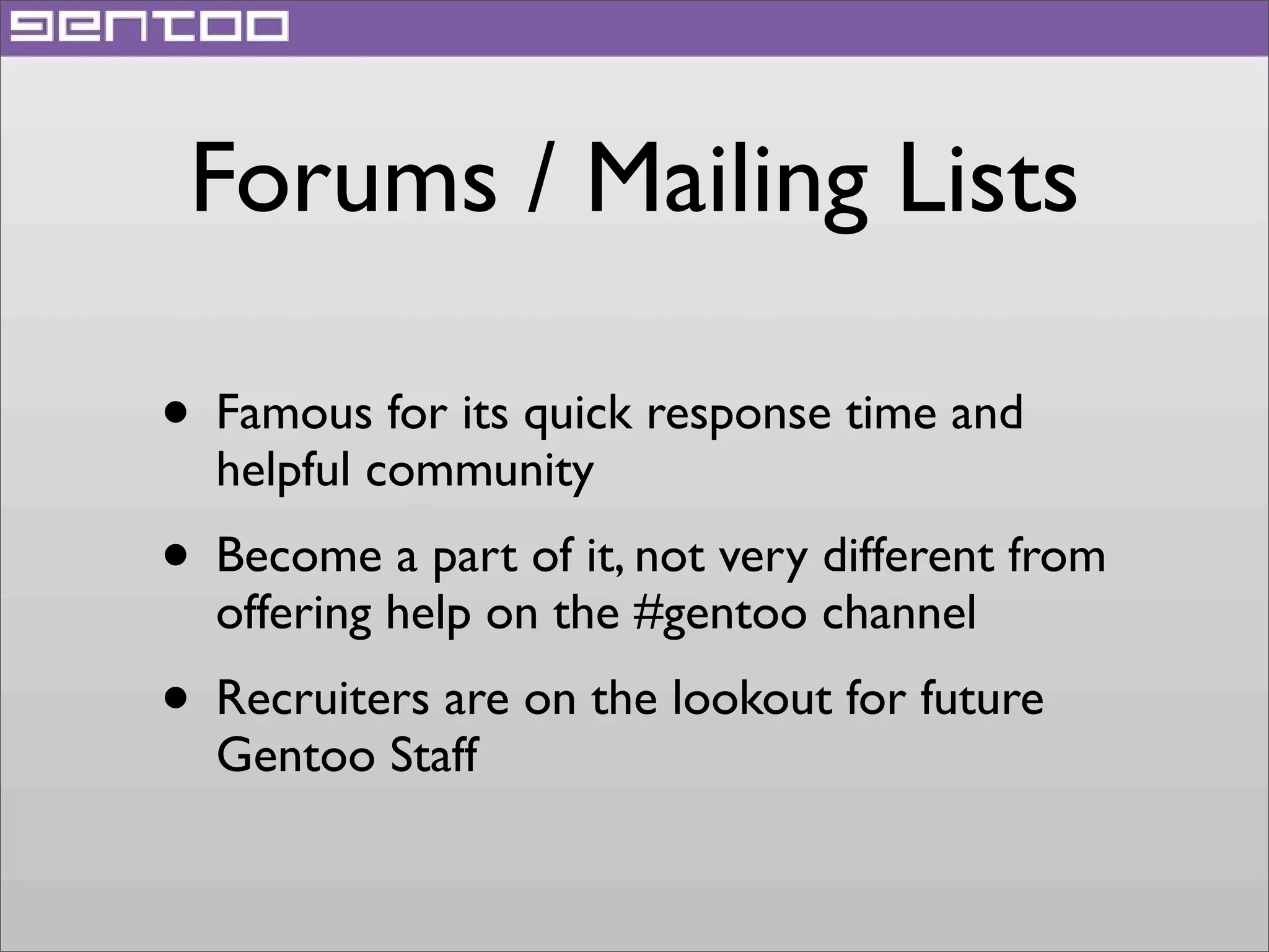 Forums / Mailing Lists
• Famous for its quick response time and
helpful community

• Become a part of it, not very different from
offering help on the #gentoo channel

• Recruiters are on the lookout for future
Gentoo Staff

 
