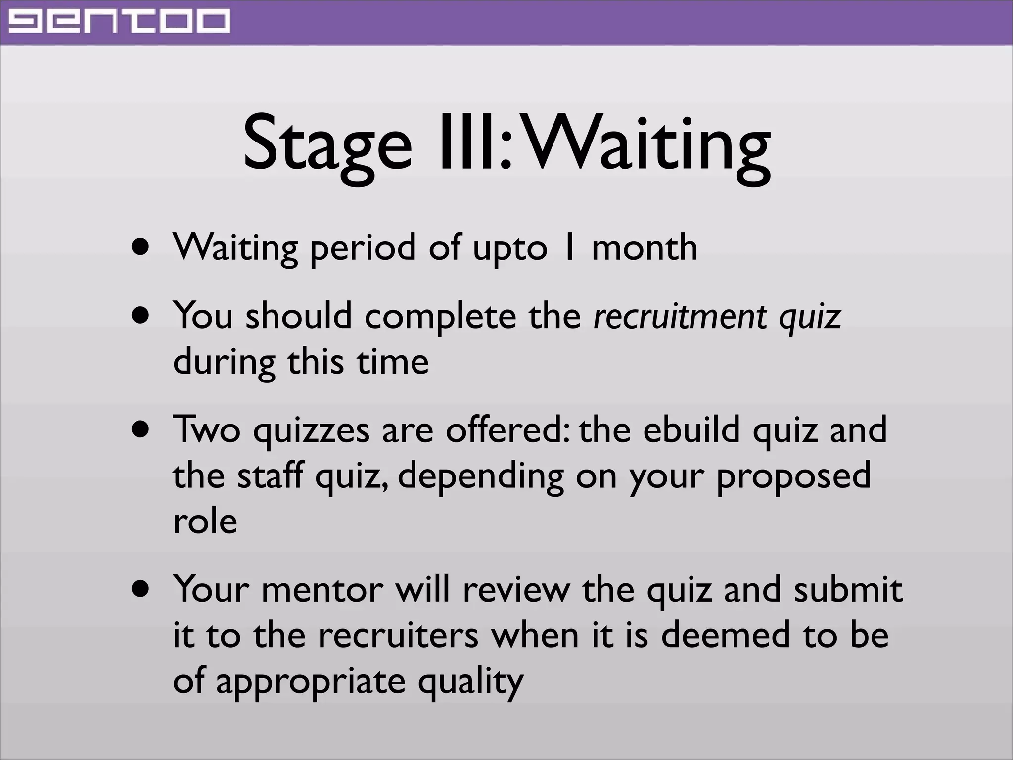 Stage III: Waiting
• Waiting period of upto 1 month
• You should complete the recruitment quiz
during this time

• Two quizzes are offered: the ebuild quiz and
the staff quiz, depending on your proposed
role

• Your mentor will review the quiz and submit
it to the recruiters when it is deemed to be
of appropriate quality

 