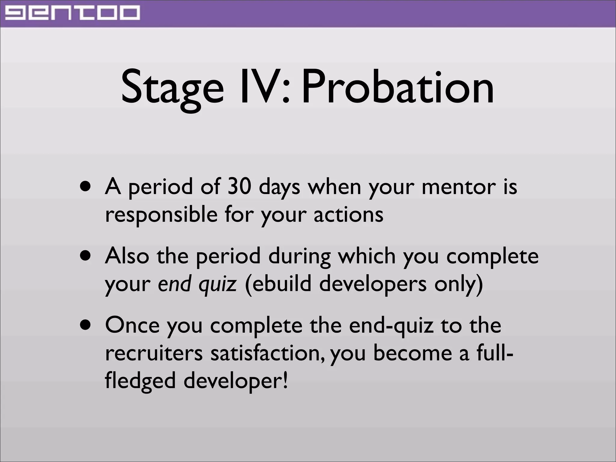 Stage IV: Probation
• A period of 30 days when your mentor is
responsible for your actions

• Also the period during which you complete
your end quiz (ebuild developers only)

• Once you complete the end-quiz to the

recruiters satisfaction, you become a fullﬂedged developer!

 