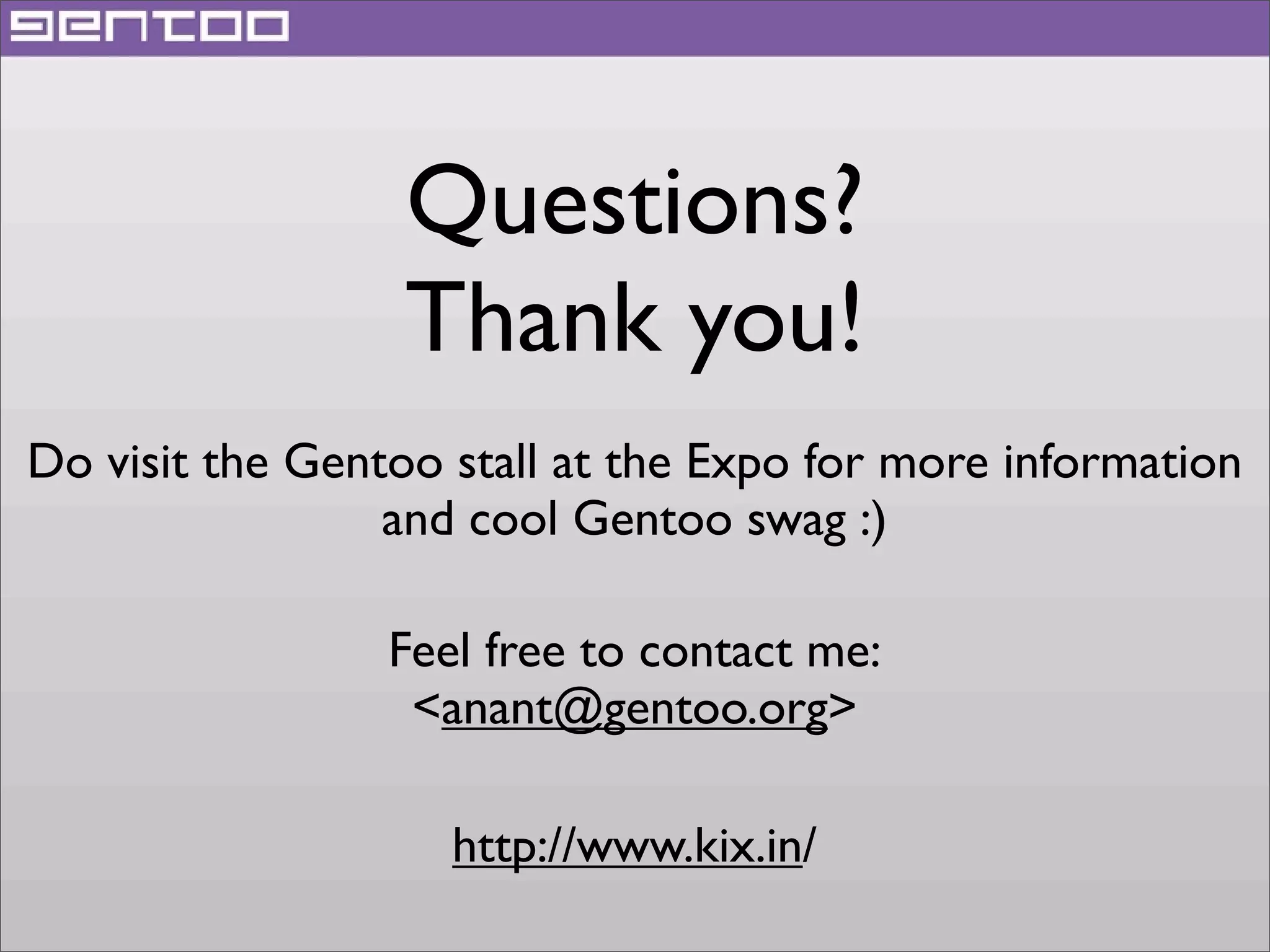 Questions?
Thank you!
Do visit the Gentoo stall at the Expo for more information
and cool Gentoo swag :)
Feel free to contact me:
<anant@gentoo.org>
http://www.kix.in/

 