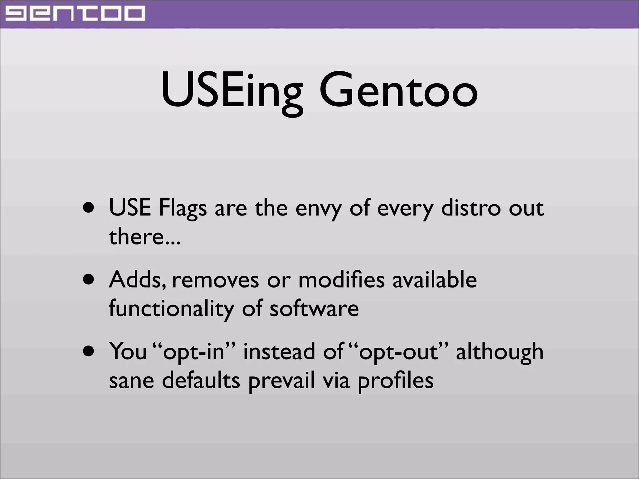 USEing Gentoo
• USE Flags are the envy of every distro out
there...

• Adds, removes or modiﬁes available
functionality of software

• You “opt-in” instead of “opt-out” although
sane defaults prevail via proﬁles

 
