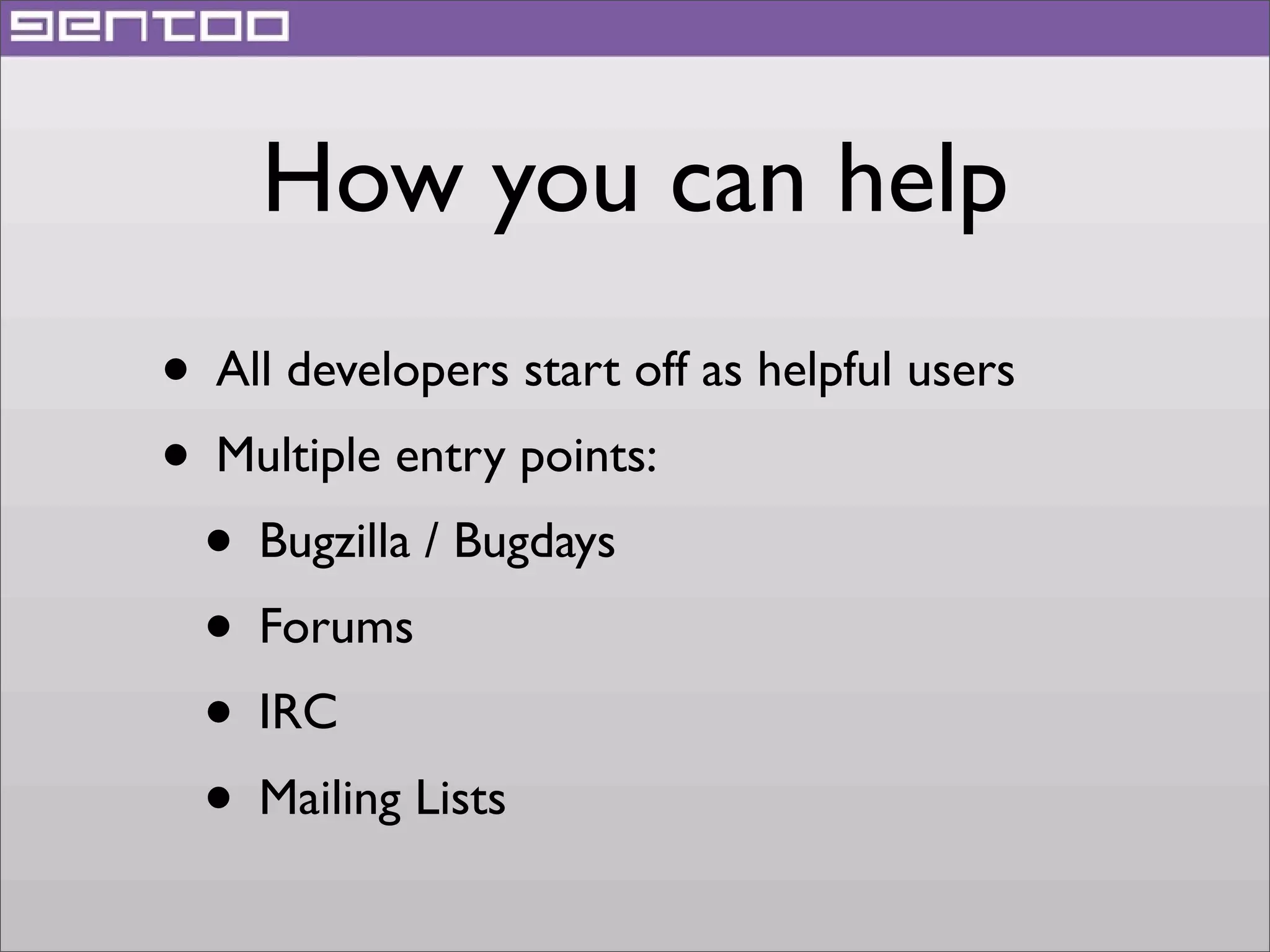 How you can help
• All developers start off as helpful users
• Multiple entry points:
• Bugzilla / Bugdays
• Forums
• IRC
• Mailing Lists

 