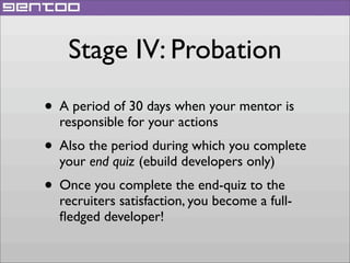 Stage IV: Probation
• A period of 30 days when your mentor is
responsible for your actions

• Also the period during which you complete
your end quiz (ebuild developers only)

• Once you complete the end-quiz to the

recruiters satisfaction, you become a fullﬂedged developer!

 