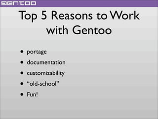 Top 5 Reasons to Work
with Gentoo
• portage
• documentation
• customizability
• “old-school”
• Fun!

 