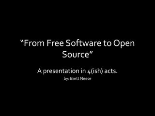 “From Free Software to Open
Source”
A presentation in 4(ish) acts.
by: Brett Neese
 