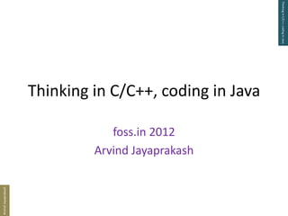 Thinking in C/C++, coding in Java
                     Thinking in C/C++, coding in Java

                                 foss.in 2012
                              Arvind Jayaprakash
Arvind Jayaprakash
 