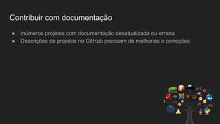 Contribuir com documentação
● Inúmeros projetos com documentação desatualizada ou errada
● Descrições de projetos no GitHub precisam de melhorias e correções
 