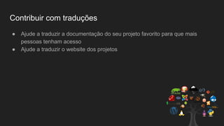 Contribuir com traduções
● Ajude a traduzir a documentação do seu projeto favorito para que mais
pessoas tenham acesso
● Ajude a traduzir o website dos projetos
 