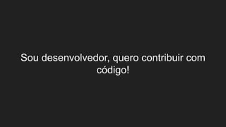 Sou desenvolvedor, quero contribuir com
código!
 