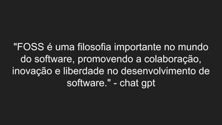 "FOSS é uma filosofia importante no mundo
do software, promovendo a colaboração,
inovação e liberdade no desenvolvimento de
software." - chat gpt
 