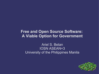 Free and Open Source Software:
A Viable Option for Government

             Ariel S. Betan
            IOSN ASEAN+3
  University of the Philippines Manila
 