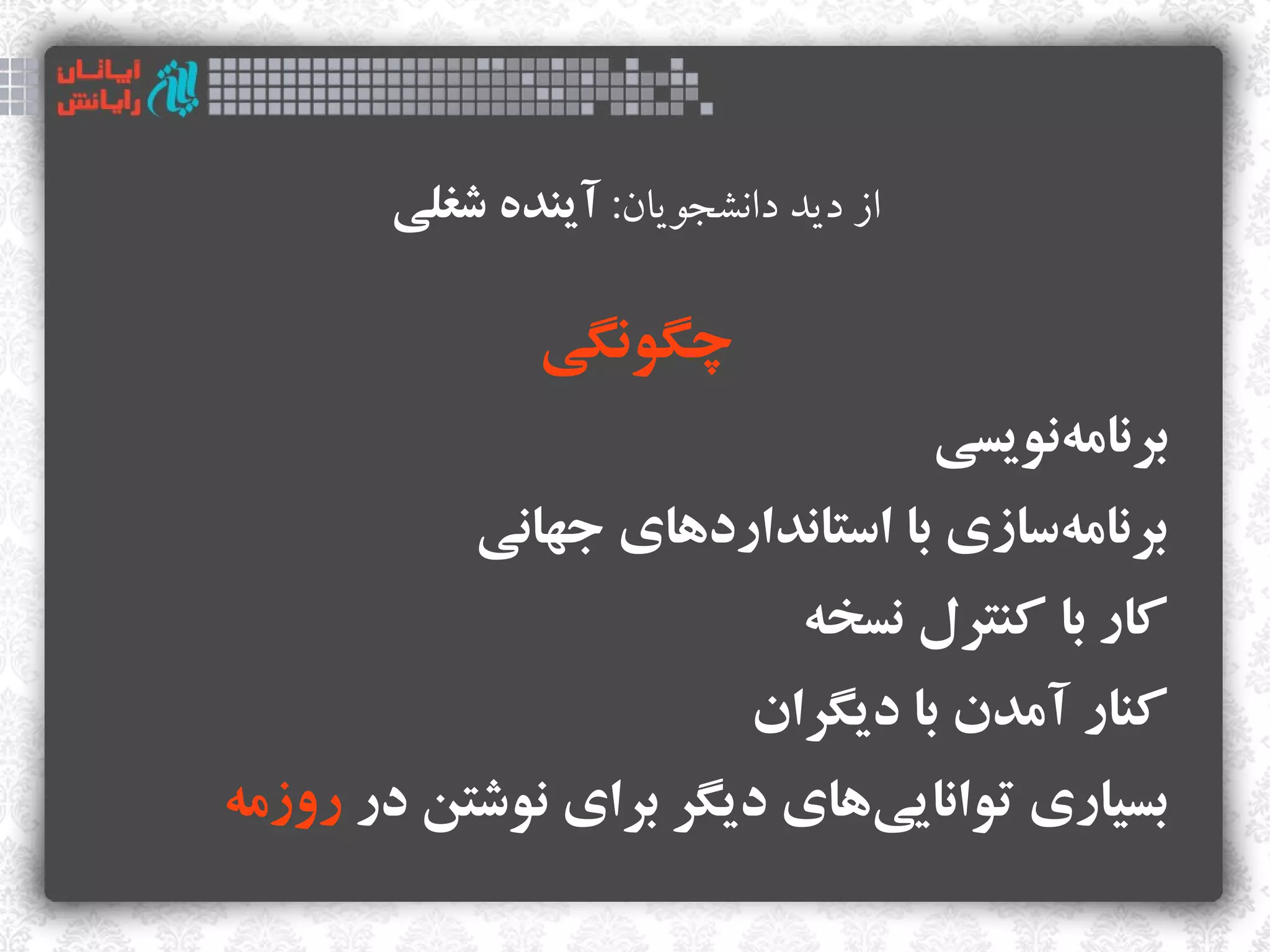 ‫از دید دانشجویان: آینده شغلی‬

               ‫چگونگی‬
                                      ‫برنامهنویسی‬
                                           ‫‌‬
           ‫برنامهسازی با استانداردهای جهانی‬
                                     ‫‌‬
                              ‫کار با کنترل نسخه‬
                           ‫کنار آمدن با دیگران‬
‫بسیاری تواناییهای دیگر برای نوشتن در روزمه‬
                            ‫‌‬
 