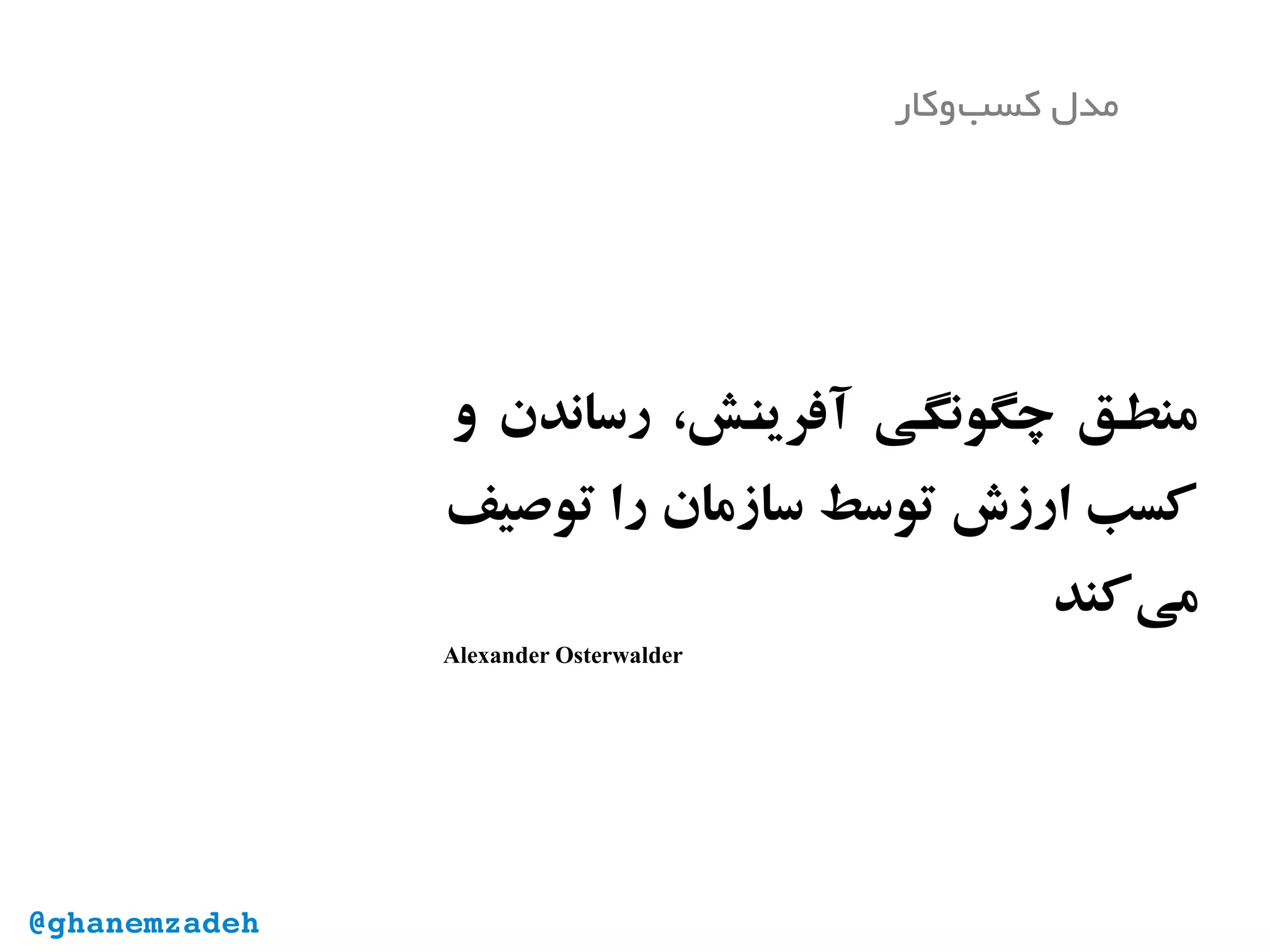 ‫و‬ ‫رساندن‬ ،‫نش‬‫آفرین‬ ‫نی‬‫چگونگ‬ ‫نق‬‫منط‬
‫توصیف‬ ‫را‬ ‫سازمان‬ ‫توسط‬ ‫ارزش‬ ‫کسب‬
‫‌کند‬‫ی‬‫م‬
Alexander Osterwalder
‫‌وکار‬‫ب‬‫کس‬ ‫مدل‬
@ghanemzadeh
 