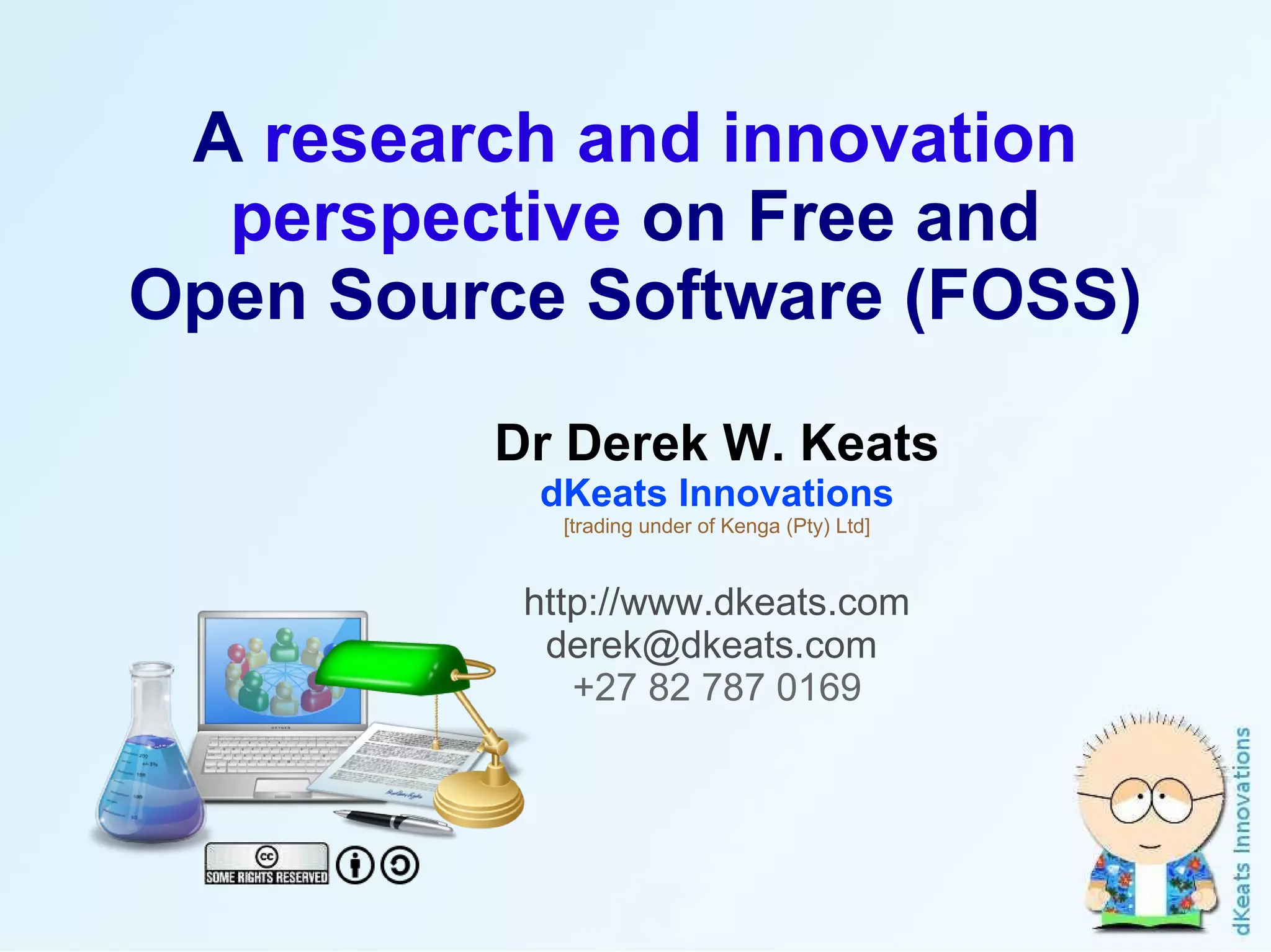 A  research and innovation perspective  on Free and Open Source Software (FOSS) Dr Derek W. Keats dKeats Innovations [trading under of Kenga (Pty) Ltd] http://www.dkeats.com derek@dkeats.com  +27 82 787 0169 