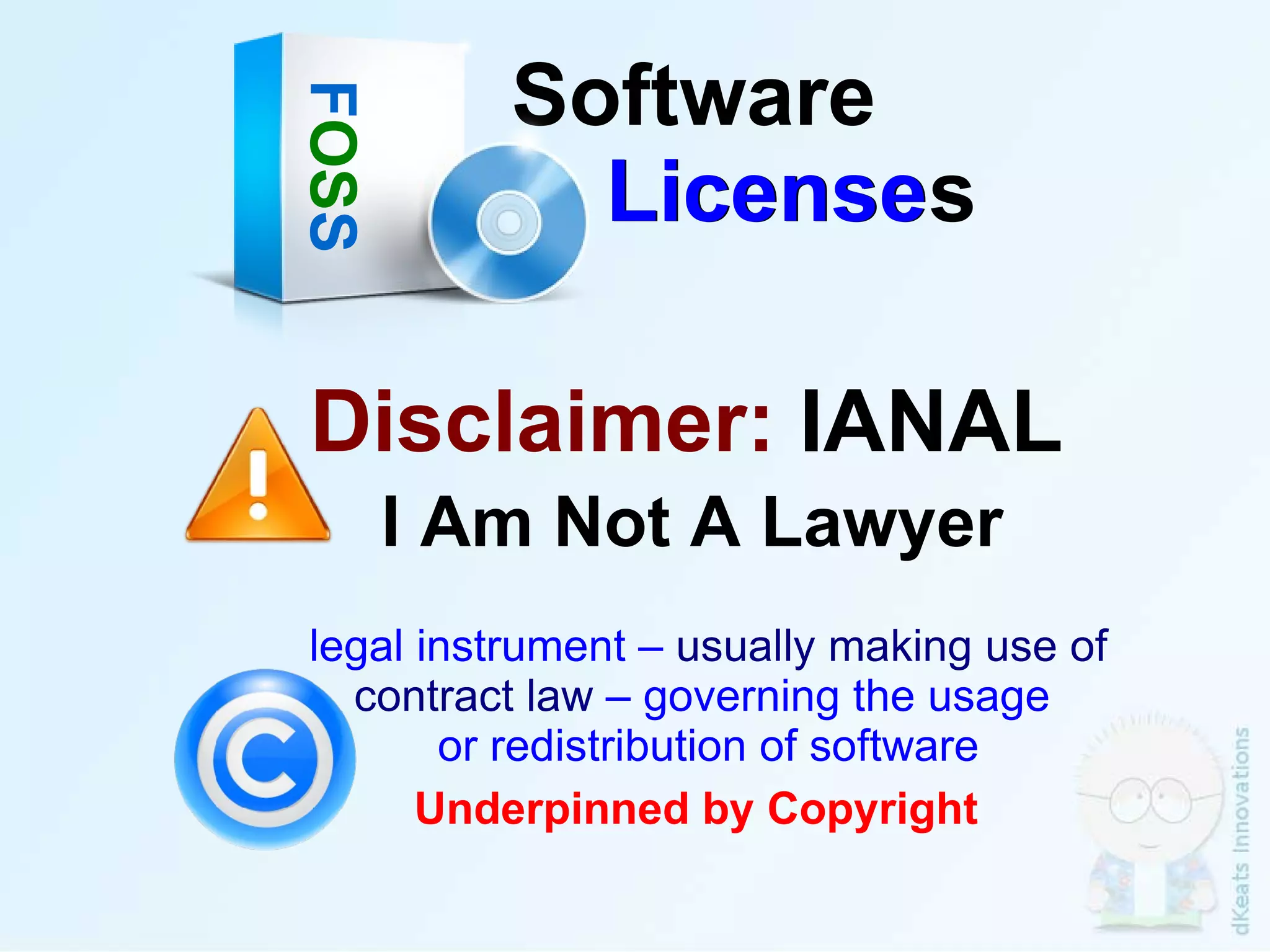 I Am Not A Lawyer F OS S Software    Licenses Disclaimer:  IANAL License legal instrument –  usually making use of contract law  – governing the usage  or redistribution of software Underpinned by Copyright 