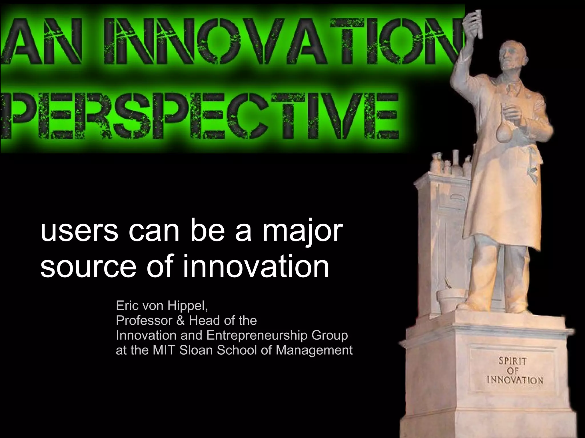 users can be a major source of innovation Eric von Hippel,  Professor & Head of the  Innovation and Entrepreneurship Group  at the MIT Sloan School of Management 