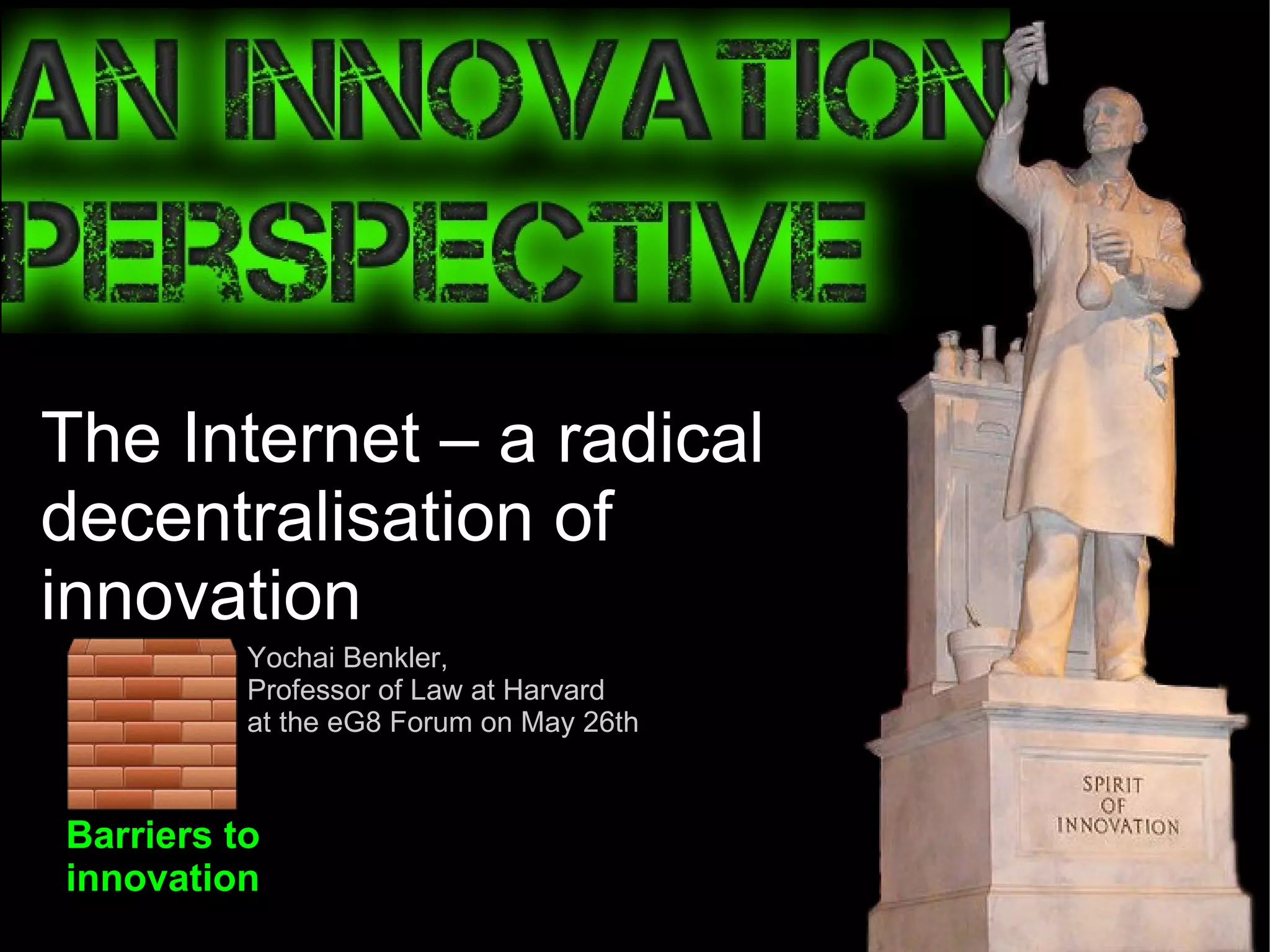 Barriers to  innovation The Internet – a radical  decentralisation of innovation Yochai Benkler,  Professor of Law at Harvard at the eG8 Forum on May 26th 