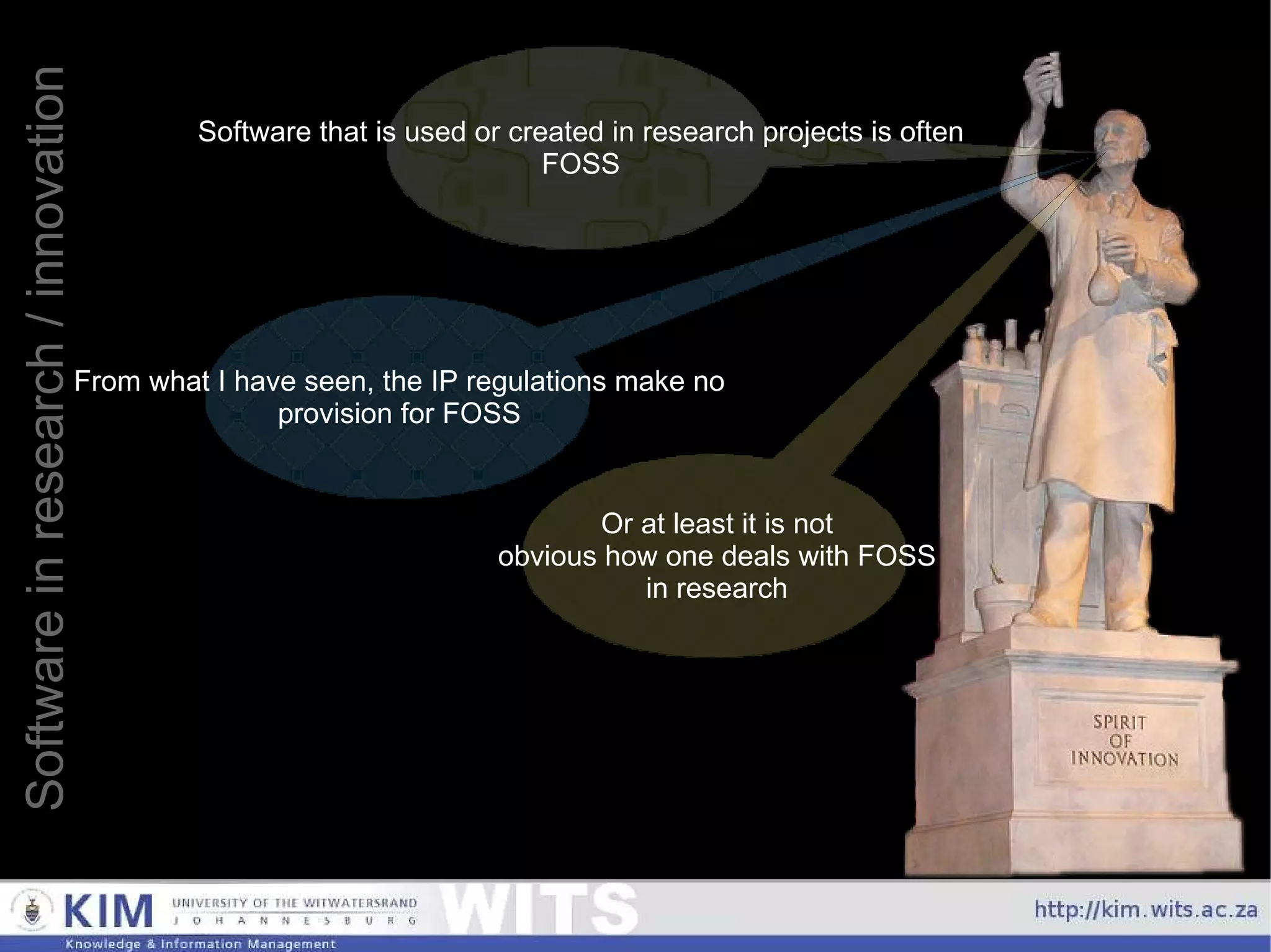 Software in research / innovation Software that is used or created in research projects is often FOSS From what I have seen, the IP regulations make no provision for FOSS Or at least it is not obvious how one deals with FOSS in research 