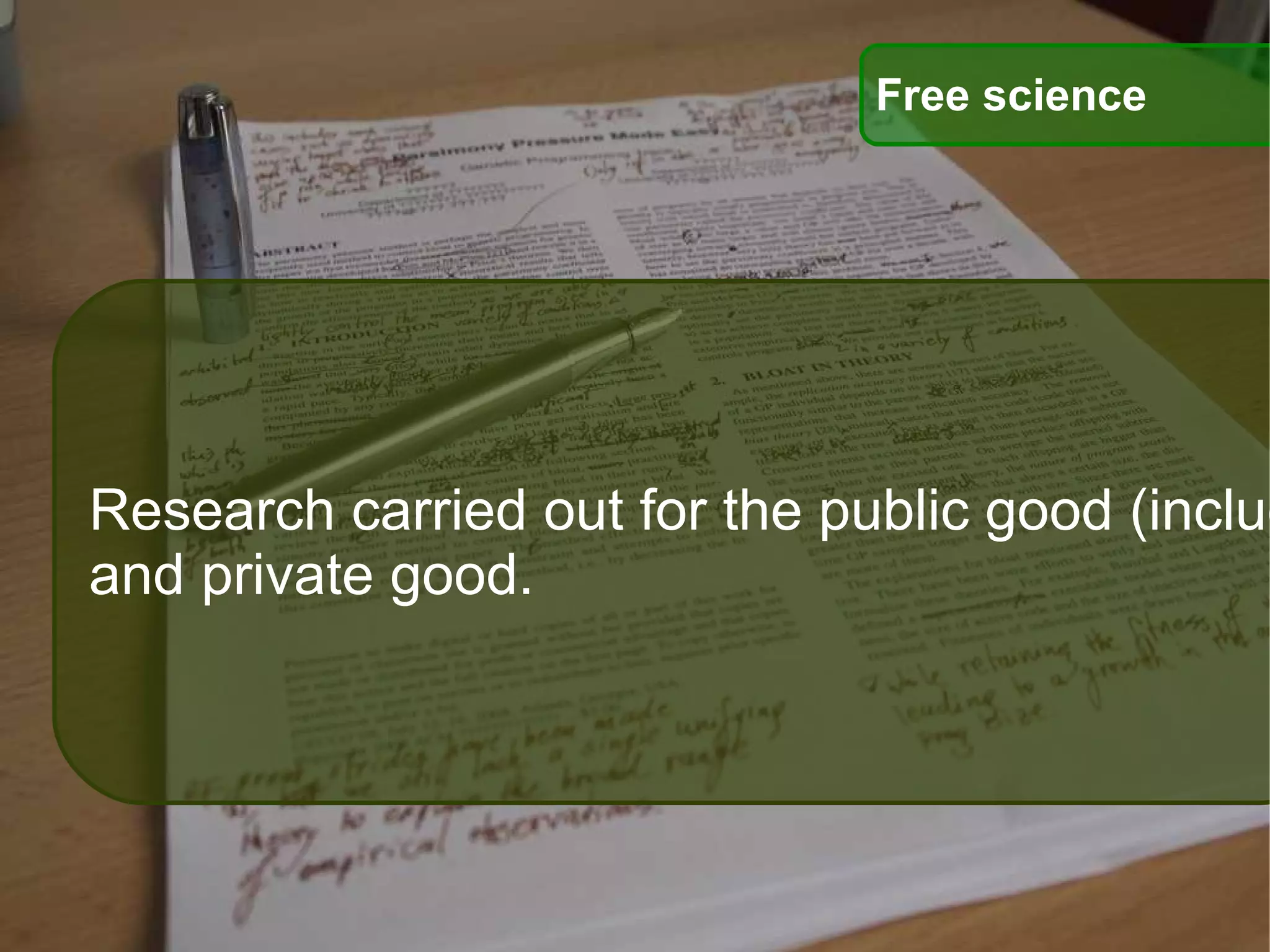 Free science Research carried out for the public good (including knowledge growth), that is published in ways that are accessible to anyone with a networked computing device, and that can be freely built upon to create innovations that  contribute to both public  and private good. 