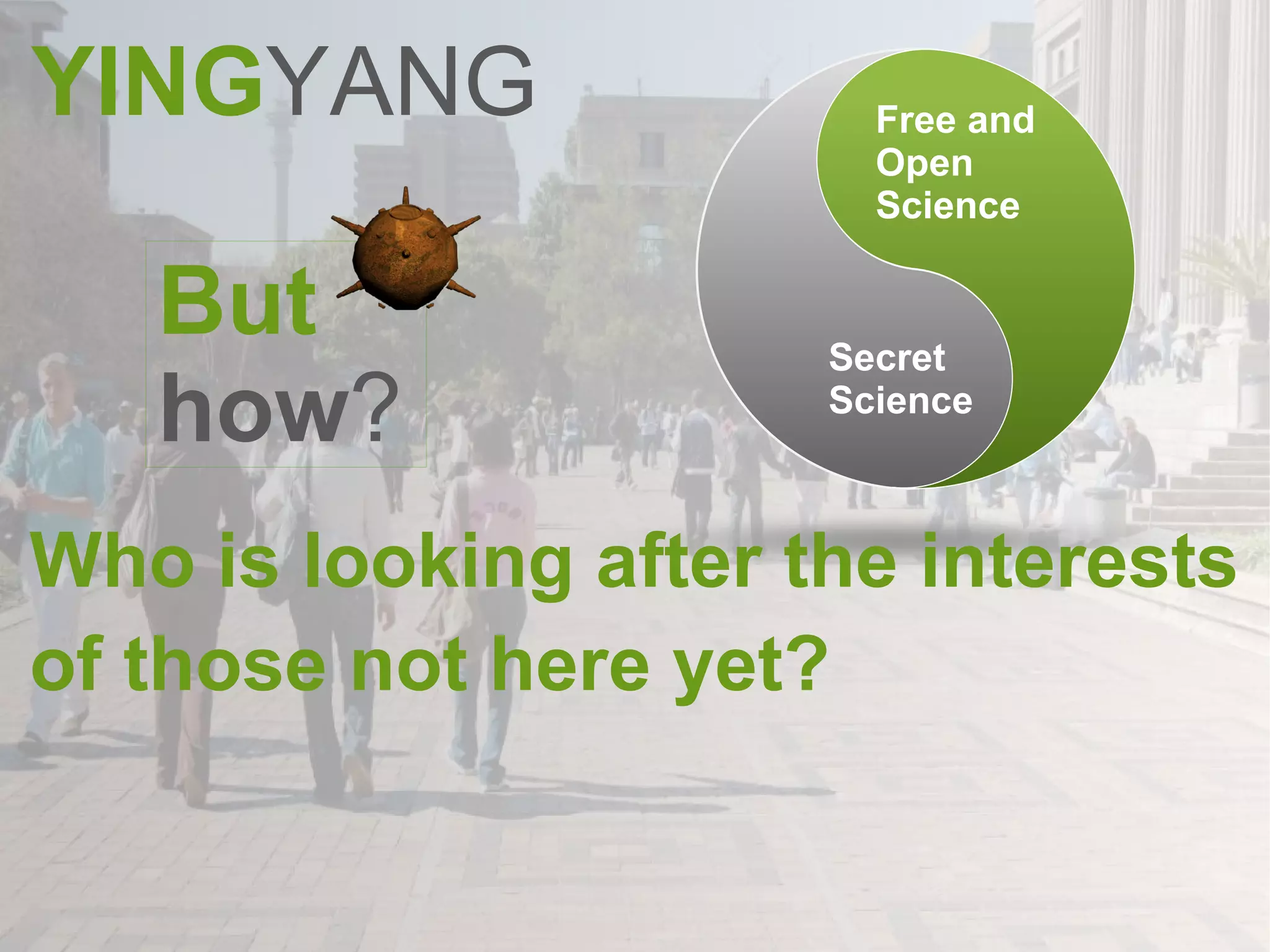 YING YANG Who is looking after the interests of those not here yet?   Free and Open  Science Secret Science But how ? 