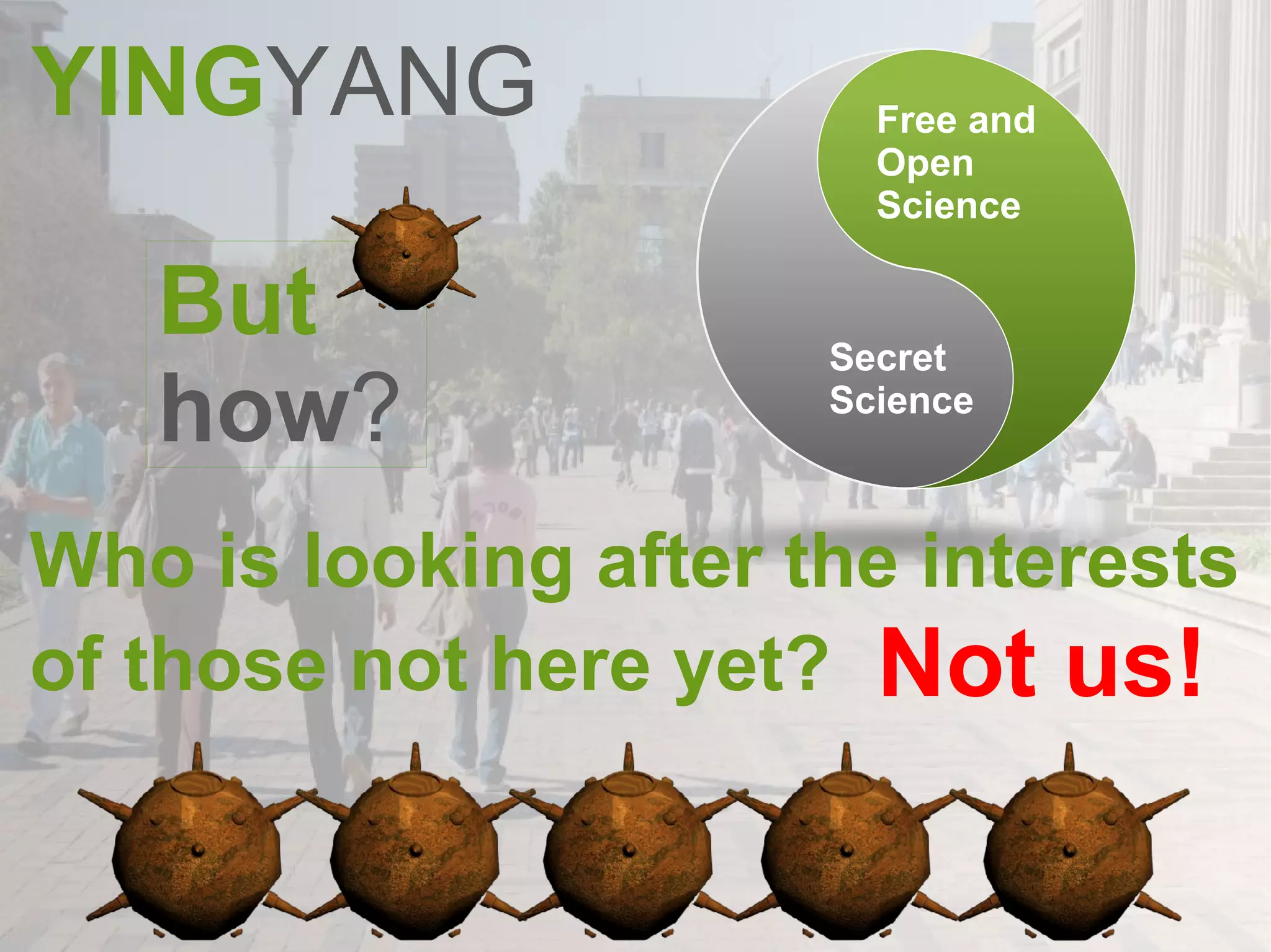 YING YANG Who is looking after the interests of those not here yet?   Not us! Free and Open  Science Secret Science But how ? 