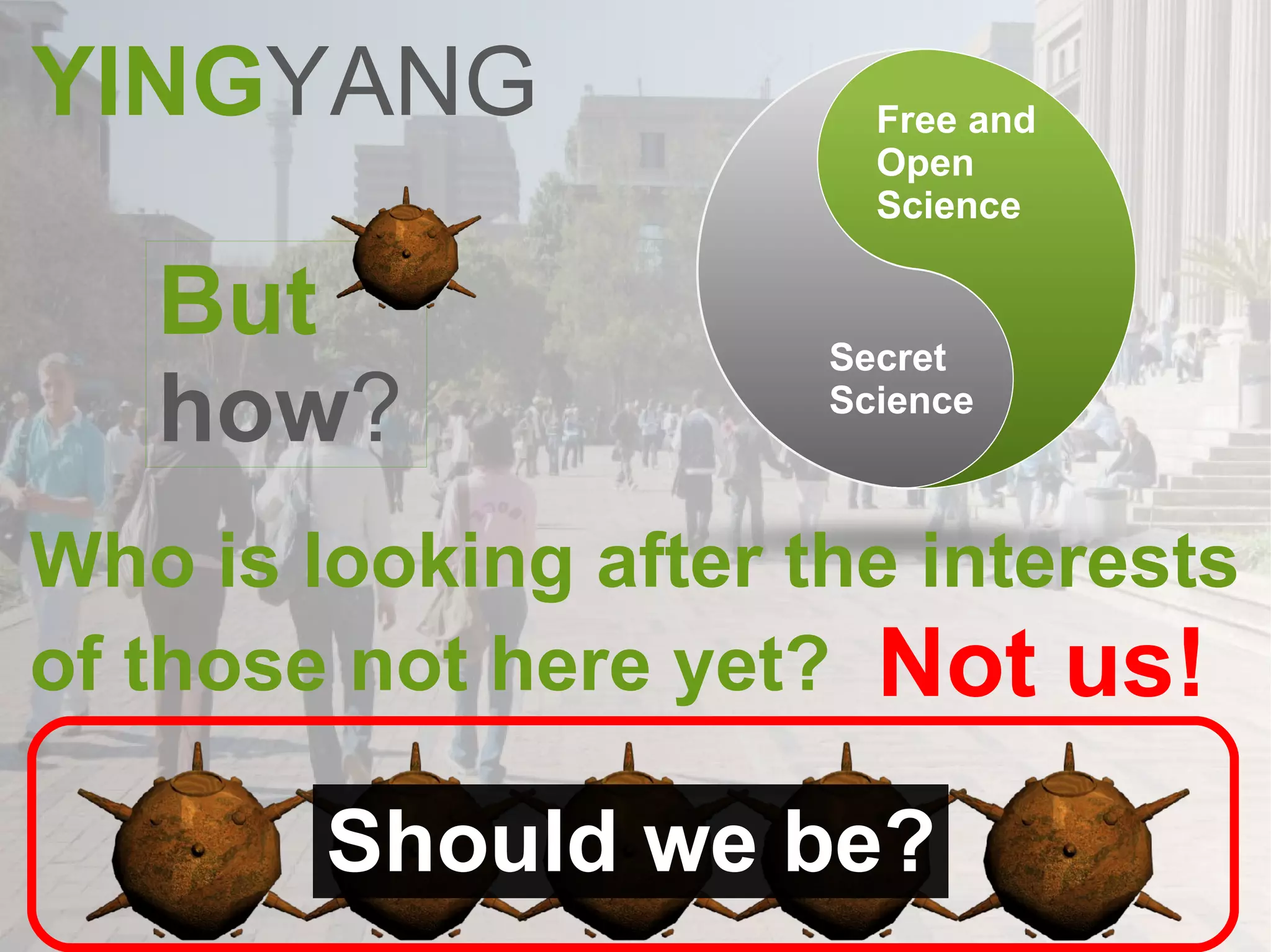 YING YANG Who is looking after the interests of those not here yet?   Not us! Should we be? Free and Open  Science Secret Science But how ? 