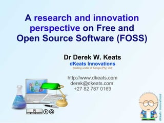 A  research and innovation perspective  on Free and Open Source Software (FOSS) Dr Derek W. Keats dKeats Innovations [trading under of Kenga (Pty) Ltd] http://www.dkeats.com derek@dkeats.com  +27 82 787 0169 
