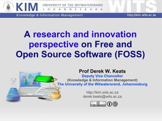 A  research and innovation perspective  on Free and Open Source Software (FOSS) Prof Derek W. Keats Deputy Vice Chancellor (Knowledge & Information Management) The University of the Witwatersrand, Johannesburg http://kim.wits.ac.za [email_address] 