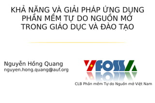 KHẢ NĂNG VÀ GIẢI PHÁP ỨNG DỤNG
    PHẦN MỀM TỰ DO NGUỒN MỞ
    TRONG GIÁO DỤC VÀ ĐÀO TẠO



Nguyễn Hồng Quang
nguyen.hong.quang@auf.org


                            CLB Phần mềm Tự do Nguồn mở Việt Nam
 