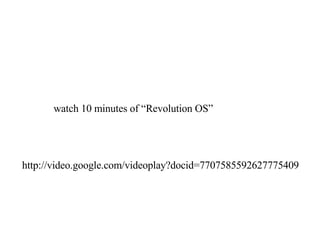 http://video.google.com/videoplay?docid=7707585592627775409 watch 10 minutes of “Revolution OS” 