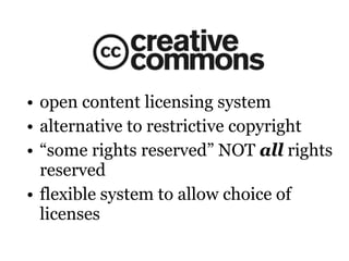 open content licensing system alternative to restrictive copyright “ some rights reserved” NOT  all  rights reserved flexible system to allow choice of licenses 