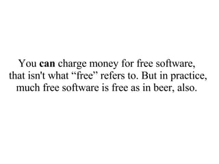 You  can  charge money for free software, that isn't what “free” refers to. But in practice, much free software is free as in beer, also. 